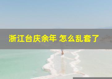 浙江台庆余年 怎么乱套了